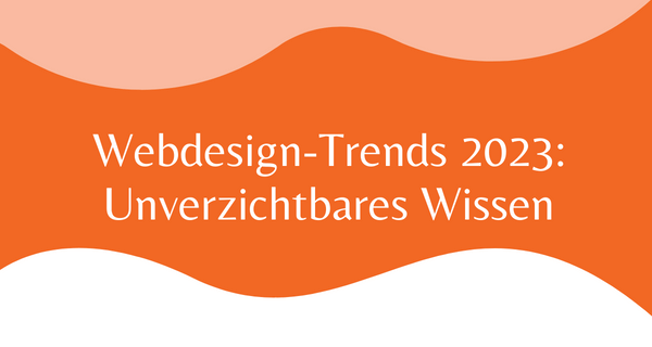 Webdesign-Trends 2023_ Unverzichtbares Wissen