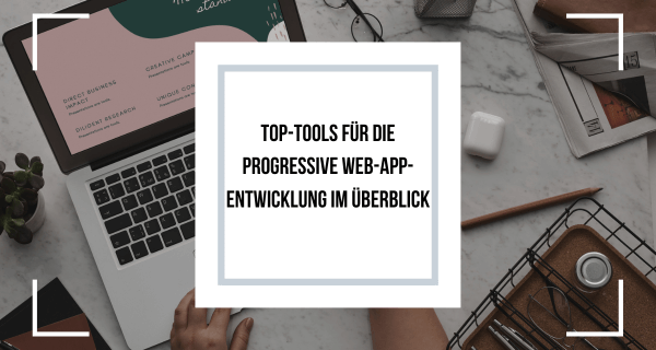 Top-Tools für die Progressive Web-App-Entwicklung im Überblick